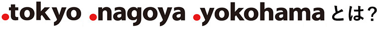 .tokyo .nagoya .yokohamaとは？