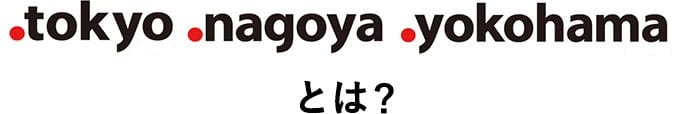 .tokyo .nagoya .yokohamaとは？